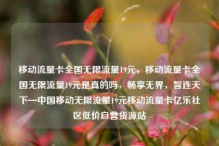 移动流量卡全国无限流量19元，移动流量卡全国无限流量19元是真的吗，畅享无界，智连天下—中国移动无限流量19元移动流量卡亿乐社区低价自营货源站