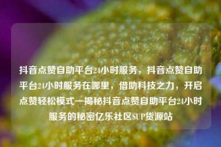 抖音点赞自助平台24小时服务，抖音点赞自助平台24小时服务在哪里，借助科技之力，开启点赞轻松模式—揭秘抖音点赞自助平台24小时服务的秘密亿乐社区SUP货源站