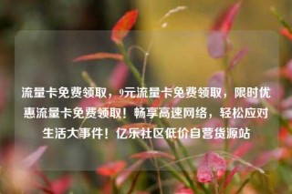 流量卡免费领取，9元流量卡免费领取，限时优惠流量卡免费领取！畅享高速网络，轻松应对生活大事件！亿乐社区低价自营货源站
