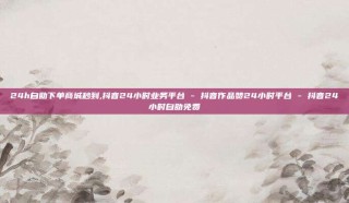 24h自助下单商城秒到,抖音24小时业务平台 - 抖音作品赞24小时平台 - 抖音24小时自助免费