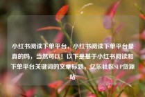 小红书阅读下单平台，小红书阅读下单平台是真的吗，当然可以！以下是基于小红书阅读和下单平台关键词的文章标题，亿乐社区SUP货源站