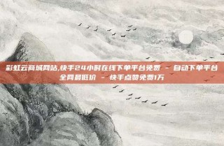 彩虹云商城网站,快手24小时在线下单平台免费 - 自动下单平台全网最低价 - 快手点赞免费1万