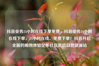 抖音业务24小时在线下单免费，抖音业务24小时在线下单，24小时在线、免费下单！抖音开启全新的购物体验亿乐社区低价自营货源站