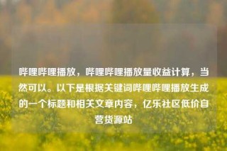 哔哩哔哩播放，哔哩哔哩播放量收益计算，当然可以。以下是根据关键词哔哩哔哩播放生成的一个标题和相关文章内容，亿乐社区低价自营货源站