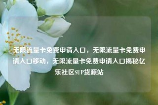 无限流量卡免费申请入口，无限流量卡免费申请入口移动，无限流量卡免费申请入口揭秘亿乐社区SUP货源站