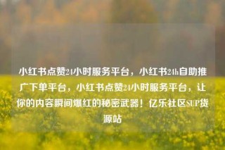 小红书点赞24小时服务平台，小红书24h自助推广下单平台，小红书点赞24小时服务平台，让你的内容瞬间爆红的秘密武器！亿乐社区SUP货源站