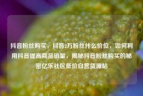 抖音粉丝购买，抖音2万粉丝什么价位，如何利用抖音提高商品销量，揭秘抖音粉丝购买的秘密亿乐社区低价自营货源站