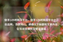 快手24小时购买平台，快手24小时购买平台十二出品网，当然可以，请看以下标题和文章内容，亿乐社区低价自营货源站