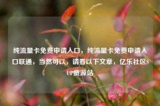 纯流量卡免费申请入口，纯流量卡免费申请入口联通，当然可以，请看以下文章，亿乐社区SUP货源站