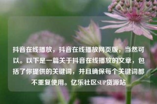 抖音在线播放，抖音在线播放网页版，当然可以。以下是一篇关于抖音在线播放的文章，包括了你提供的关键词，并且确保每个关键词都不重复使用。亿乐社区SUP货源站