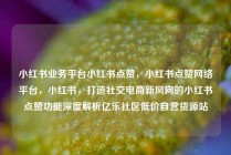 小红书业务平台小红书点赞，小红书点赞网络平台，小红书，打造社交电商新风向的小红书点赞功能深度解析亿乐社区低价自营货源站