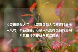 抖音直播刷人气，抖音直播刷人气票可以增加人气吗，抖音直播，从刷人气到打造品牌影响力亿乐社区低价自营货源站