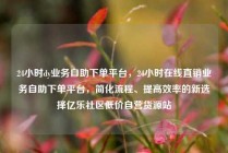 24小时dy业务自助下单平台，24小时在线直销业务自助下单平台，简化流程、提高效率的新选择亿乐社区低价自营货源站