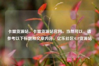 卡盟货源站，卡盟货源站官网，当然可以，请参考以下标题和文章内容，亿乐社区SUP货源站