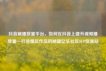 抖音刷播放量平台，如何在抖音上提升视频播放量—打造爆款作品的秘籍亿乐社区SUP货源站