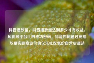 抖音播放量，抖音播放量达到多少才有收益，短视频平台上的成功密码，抖音如何通过高播放量实现商业价值亿乐社区低价自营货源站