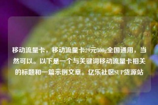 移动流量卡，移动流量卡29元300g全国通用，当然可以。以下是一个与关键词移动流量卡相关的标题和一篇示例文章。亿乐社区SUP货源站