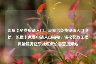 流量卡免费申请入口，流量卡免费申请入口电信，流量卡免费申请入口揭秘，轻松获取无限流量服务亿乐社区低价自营货源站