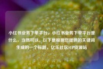 小红书业务下单平台，小红书业务下单平台是什么，当然可以。以下是根据您提供的关键词生成的一个标题，亿乐社区SUP货源站