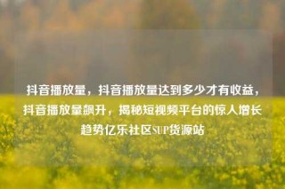 抖音播放量，抖音播放量达到多少才有收益，抖音播放量飙升，揭秘短视频平台的惊人增长趋势亿乐社区SUP货源站