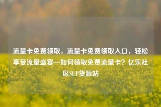 流量卡免费领取，流量卡免费领取入口，轻松享受流量盛宴—如何领取免费流量卡？亿乐社区SUP货源站