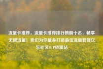 流量卡推荐，流量卡推荐排行榜前十名，畅享无限流量！我们为你量身打造最佳流量套餐亿乐社区SUP货源站