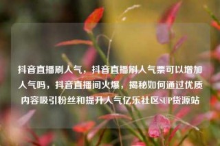 抖音直播刷人气，抖音直播刷人气票可以增加人气吗，抖音直播间火爆，揭秘如何通过优质内容吸引粉丝和提升人气亿乐社区SUP货源站