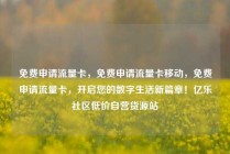 免费申请流量卡，免费申请流量卡移动，免费申请流量卡，开启您的数字生活新篇章！亿乐社区低价自营货源站
