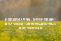 抖音直播间挂人气网站，如何在抖音直播间中提升人气和流量—以挂热门网站策略为例亿乐社区低价自营货源站