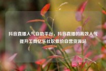 抖音直播人气自助平台，抖音直播的高效人气提升工具亿乐社区低价自营货源站