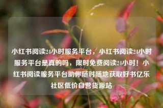 小红书阅读24小时服务平台，小红书阅读24小时服务平台是真的吗，限时免费阅读24小时！小红书阅读服务平台助你随时随地获取好书亿乐社区低价自营货源站