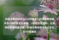 抖音点赞自助平台24小时服务，抖音点赞自助平台24小时服务在哪里，24小时在线支持，让你轻松管理抖音点赞，抖音点赞自助平台亿乐社区SUP货源站