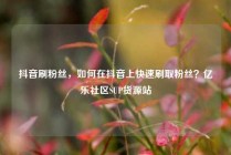 抖音刷粉丝，如何在抖音上快速刷取粉丝？亿乐社区SUP货源站