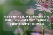 快手24小时购买平台，快手24小时购买平台1元买流量，24小时快手购物狂欢节，激发用户消费潜能的新模式亿乐社区SUP货源站