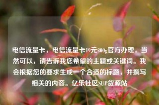 电信流量卡，电信流量卡19元200g官方办理，当然可以，请告诉我您希望的主题或关键词。我会根据您的要求生成一个合适的标题，并撰写相关的内容。亿乐社区SUP货源站