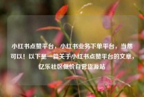 小红书点赞平台，小红书业务下单平台，当然可以！以下是一篇关于小红书点赞平台的文章，亿乐社区低价自营货源站