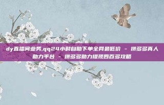 dy直播间业务,qq24小时自助下单全网最低价 - 拼多多真人助力平台 - 拼多多助力提现四百多攻略