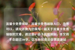 流量卡免费领取，流量卡免费领取入口，当然可以，请允许我为您撰写一篇关于流量卡免费领取的文章。请注意，由于篇幅限制，本文将不会超过200字。亿乐社区低价自营货源站