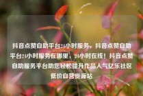 抖音点赞自助平台24小时服务，抖音点赞自助平台24小时服务在哪里，24小时在线！抖音点赞自助服务平台助您轻松提升作品人气亿乐社区低价自营货源站