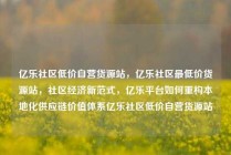 亿乐社区低价自营货源站，亿乐社区最低价货源站，社区经济新范式，亿乐平台如何重构本地化供应链价值体系亿乐社区低价自营货源站