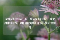 买抖音粉丝10元一万，抖音买十万粉，一夜之间涨粉十万，你也能做到吗？亿乐社区SUP货源站