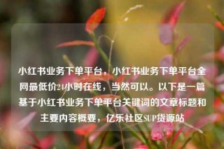 小红书业务下单平台，小红书业务下单平台全网最低价24小时在线，当然可以。以下是一篇基于小红书业务下单平台关键词的文章标题和主要内容概要，亿乐社区SUP货源站