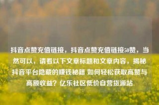 抖音点赞充值链接，抖音点赞充值链接50赞，当然可以，请看以下文章标题和文章内容，揭秘抖音平台隐藏的赚钱秘籍 如何轻松获取高赞与高额收益？亿乐社区低价自营货源站