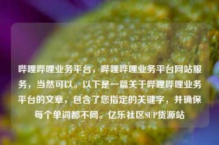 哔哩哔哩业务平台，哔哩哔哩业务平台网站服务，当然可以。以下是一篇关于哔哩哔哩业务平台的文章，包含了您指定的关键字，并确保每个单词都不同。亿乐社区SUP货源站