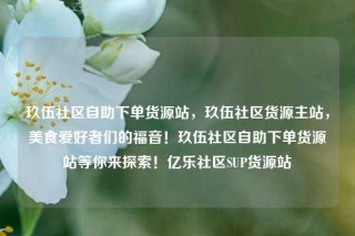 玖伍社区自助下单货源站，玖伍社区货源主站，美食爱好者们的福音！玖伍社区自助下单货源站等你来探索！亿乐社区SUP货源站