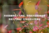 抖音直播间挂人气网站，如何在抖音直播间中挂起人气网站？亿乐社区SUP货源站