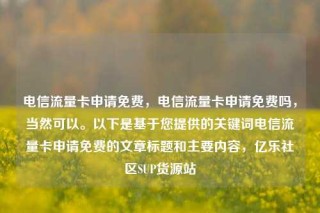 电信流量卡申请免费，电信流量卡申请免费吗，当然可以。以下是基于您提供的关键词电信流量卡申请免费的文章标题和主要内容，亿乐社区SUP货源站