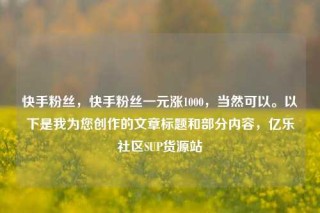 快手粉丝，快手粉丝一元涨1000，当然可以。以下是我为您创作的文章标题和部分内容，亿乐社区SUP货源站