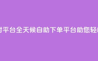 自助下单24小时平台ks - 全天候自助下单平台ks助您轻松购物。