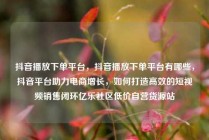 抖音播放下单平台，抖音播放下单平台有哪些，抖音平台助力电商增长，如何打造高效的短视频销售闭环亿乐社区低价自营货源站